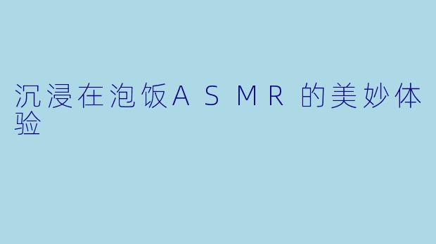 沉浸在泡饭ASMR的美妙体验