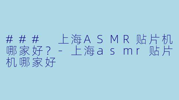 ### 上海ASMR贴片机哪家好？-上海asmr贴片机哪家好