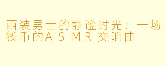 西装男士的静谧时光：一场钱币的ASMR交响曲