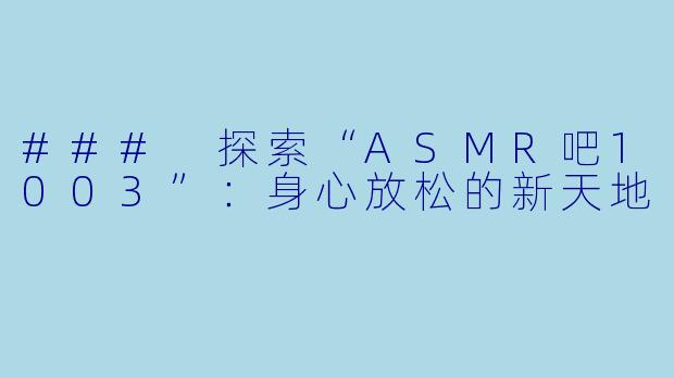 ### 探索“ASMR吧1003”:身心放松的新天地