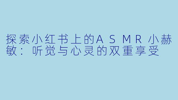 探索小红书上的ASMR小赫敏:听觉与心灵的双重享受