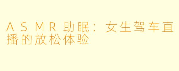 ASMR助眠：女生驾车直播的放松体验
