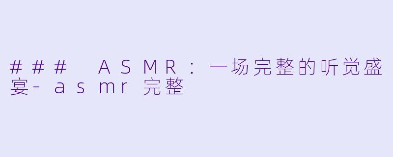 ### ASMR：一场完整的听觉盛宴-asmr完整