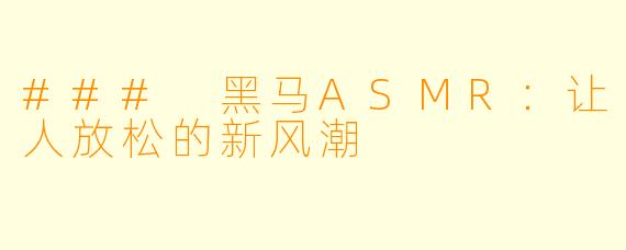 ### 黑马ASMR：让人放松的新风潮