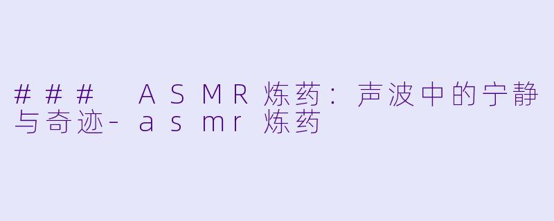 ### ASMR炼药：声波中的宁静与奇迹-asmr炼药
