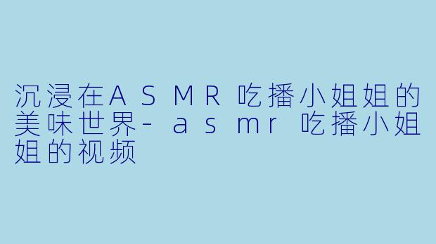 沉浸在ASMR吃播小姐姐的美味世界