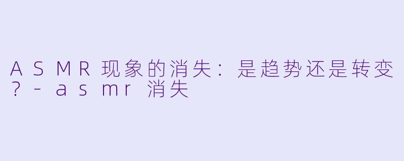 ASMR现象的消失：是趋势还是转变？