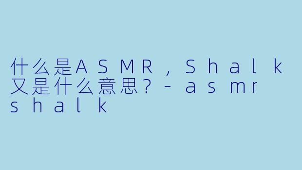 什么是ASMR,Shalk又是什么意思?