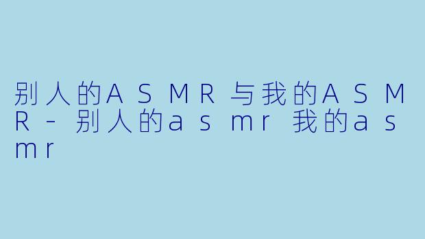别人的ASMR与我的ASMR-别人的asmr我的asmr