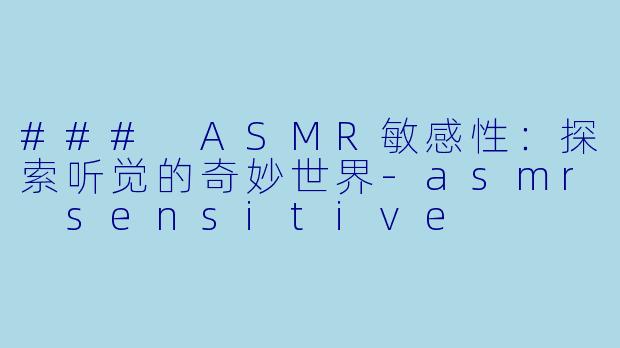 ### ASMR敏感性：探索听觉的奇妙世界-asmr sensitive
