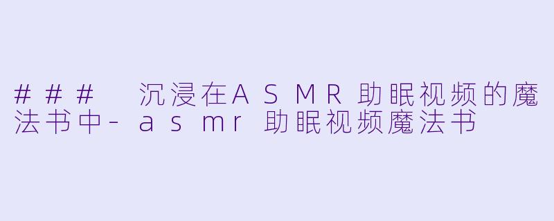 ### 沉浸在ASMR助眠视频的魔法书中