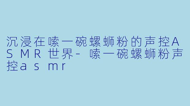 沉浸在嗦一碗螺蛳粉的声控ASMR世界-嗦一碗螺蛳粉声控asmr