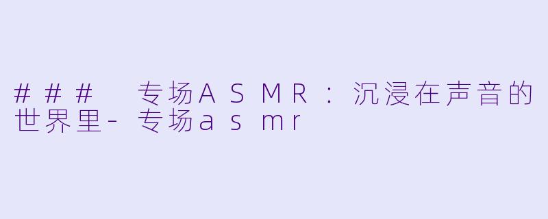 ### 专场ASMR：沉浸在声音的世界里-专场asmr