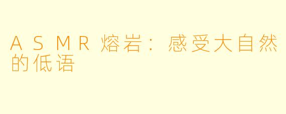 ASMR熔岩：感受大自然的低语