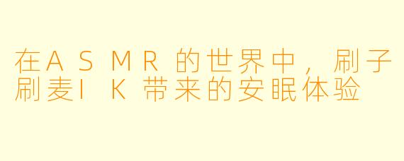 在ASMR的世界中，刷子刷麦IK带来的安眠体验