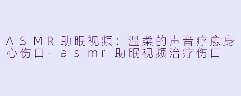 ASMR助眠视频:温柔的声音疗愈身心伤口