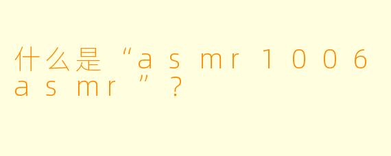 什么是“asmr1006asmr”?