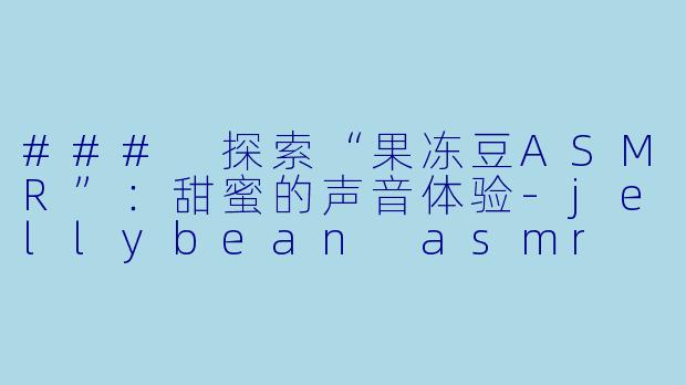 ### 探索“果冻豆ASMR”:甜蜜的声音体验