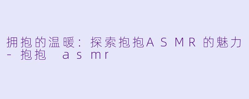 拥抱的温暖：探索抱抱ASMR的魅力-抱抱 asmr