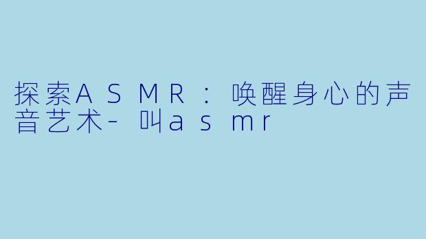 探索ASMR：唤醒身心的声音艺术-叫asmr