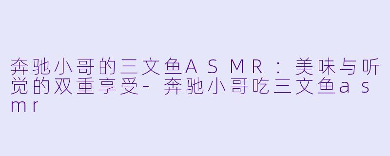 奔驰小哥的三文鱼ASMR：美味与听觉的双重享受-奔驰小哥吃三文鱼asmr