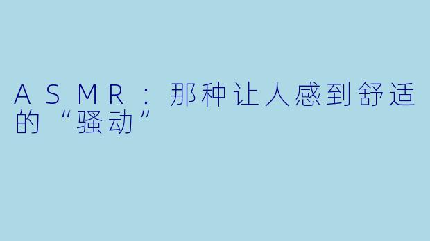 ASMR：那种让人感到舒适的“骚动”