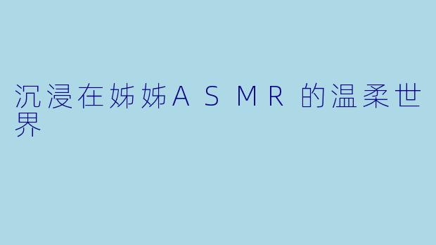 沉浸在姊姊ASMR的温柔世界