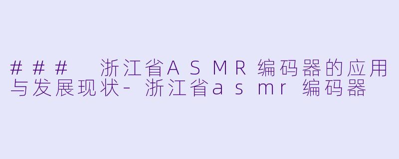 ### 浙江省ASMR编码器的应用与发展现状-浙江省asmr编码器
