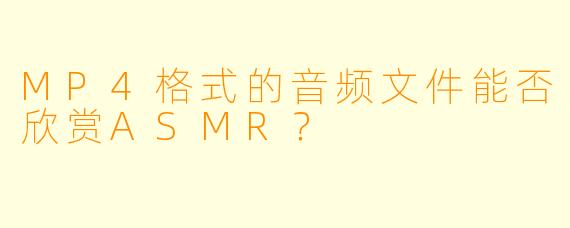 MP4格式的音频文件能否欣赏ASMR？