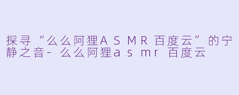探寻“么么阿狸ASMR百度云”的宁静之音
