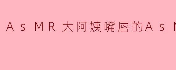 AsMR大阿姨嘴唇的AsMR