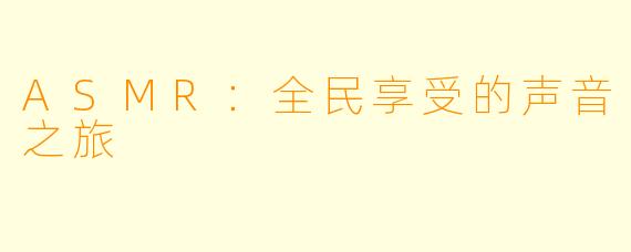 ASMR:全民享受的声音之旅