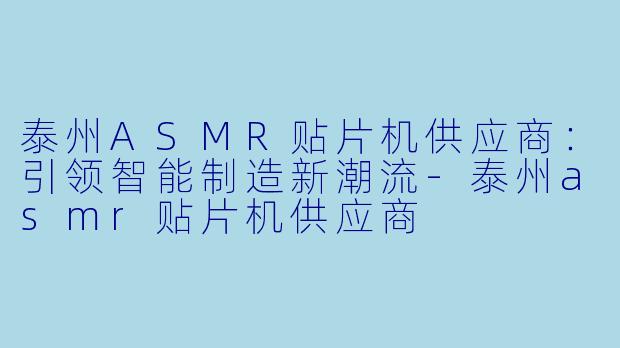 泰州ASMR贴片机供应商：引领智能制造新潮流-泰州asmr贴片机供应商