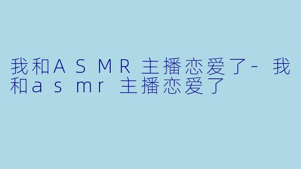 我和ASMR主播恋爱了-我和asmr主播恋爱了