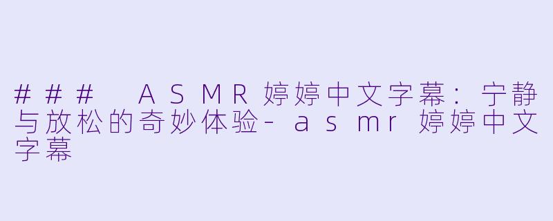 ### ASMR婷婷中文字幕：宁静与放松的奇妙体验-asmr婷婷中文字幕