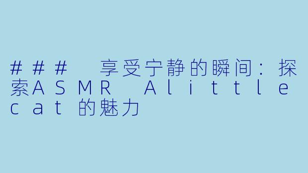 ### 享受宁静的瞬间：探索ASMR Alittlecat的魅力