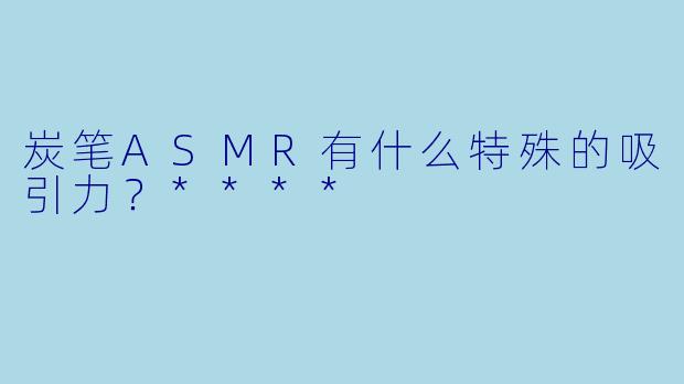 炭笔ASMR有什么特殊的吸引力?****