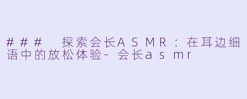 ### 探索会长ASMR：在耳边细语中的放松体验-会长asmr