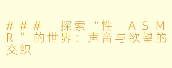 ### 探索“性 ASMR”的世界:声音与欲望的交织