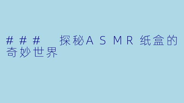 ### 探秘ASMR纸盒的奇妙世界