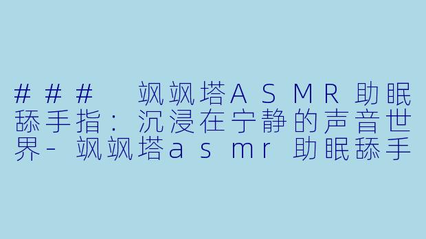 ### 飒飒塔ASMR助眠舔手指：沉浸在宁静的声音世界-飒飒塔asmr助眠舔手指