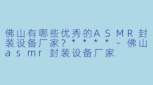 佛山有哪些优秀的ASMR封装设备厂家?****