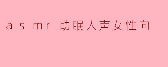 ASMR助眠人声女性向的内容通常包含哪些元素,以帮助放松和入睡?****