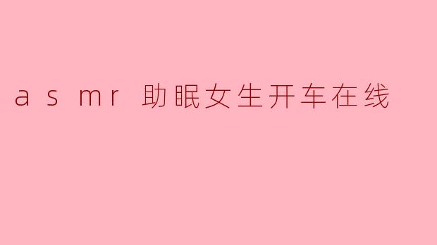 asmr助眠女生开车在线