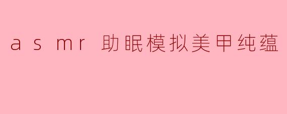 asmr助眠模拟美甲纯蕴