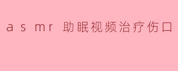 asmr助眠视频治疗伤口