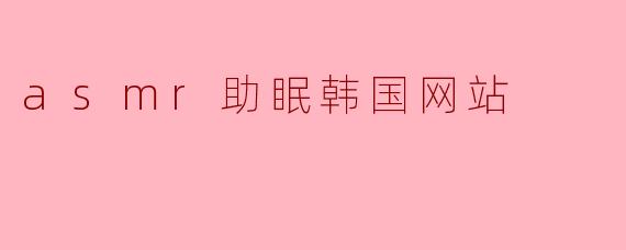 沉浸在ASMR的世界:探索韩国助眠网站的魅力