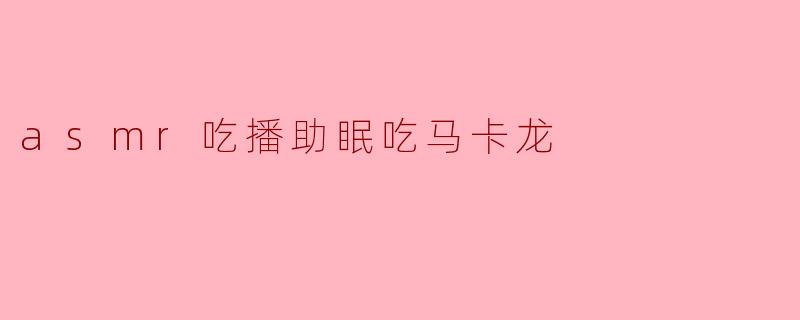 ### 沉浸在马卡龙的甜蜜声响中——ASMR吃播助眠新体验