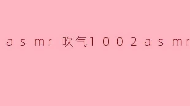 什么是ASMR吹气,它有什么特别之处?****