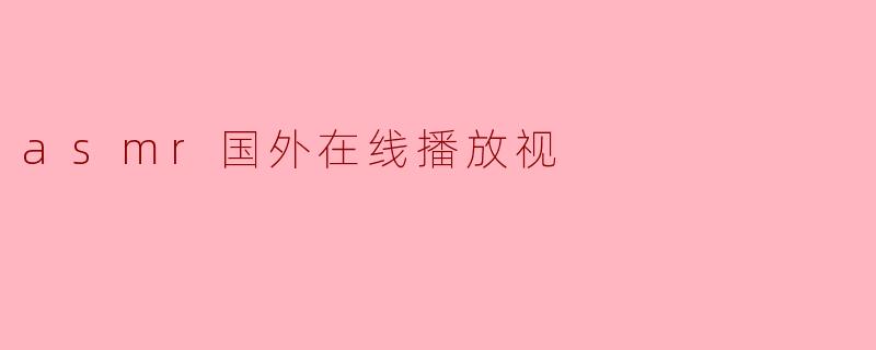 什么是ASMR,为什么在国外的在线播放平台上如此受欢迎?